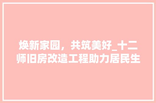 焕新家园，共筑美好_十二师旧房改造工程助力居民生活品质提升