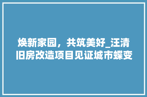 焕新家园，共筑美好_汪清旧房改造项目见证城市蝶变