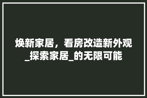 焕新家居，看房改造新外观_探索家居_的无限可能