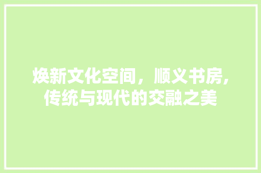 焕新文化空间，顺义书房,传统与现代的交融之美