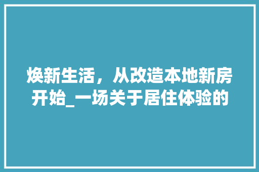焕新生活，从改造本地新房开始_一场关于居住体验的革新之旅
