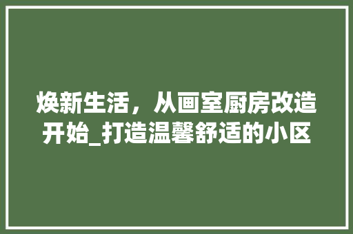 焕新生活，从画室厨房改造开始_打造温馨舒适的小区家园