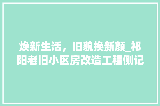 焕新生活，旧貌换新颜_祁阳老旧小区房改造工程侧记