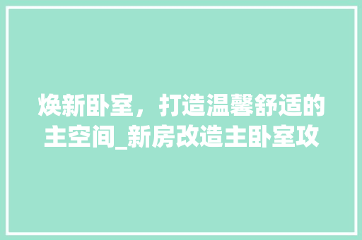 焕新卧室，打造温馨舒适的主空间_新房改造主卧室攻略