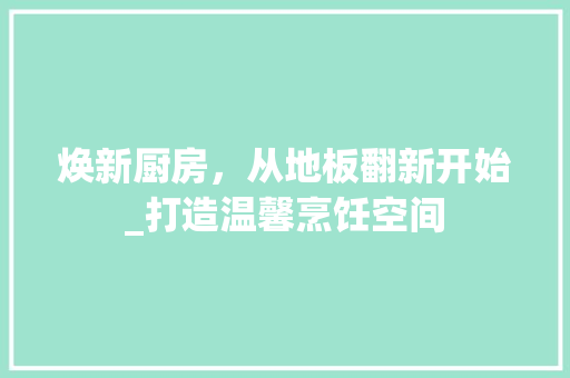 焕新厨房，从地板翻新开始_打造温馨烹饪空间