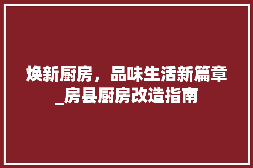焕新厨房，品味生活新篇章_房县厨房改造指南