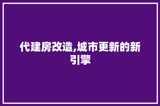 代建房改造,城市更新的新引擎