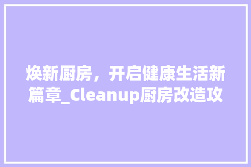 焕新厨房，开启健康生活新篇章_Cleanup厨房改造攻略