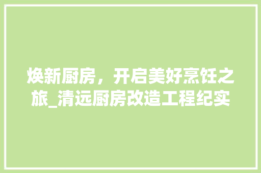 焕新厨房，开启美好烹饪之旅_清远厨房改造工程纪实