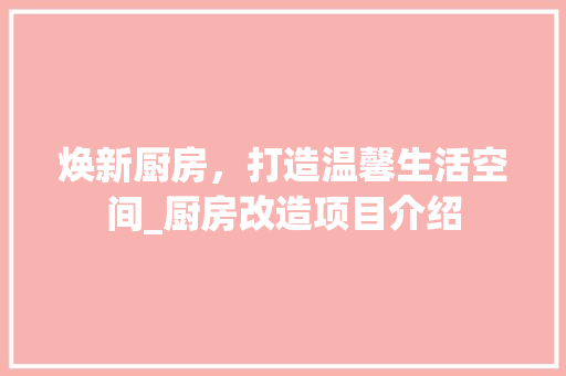 焕新厨房，打造温馨生活空间_厨房改造项目介绍 装修攻略