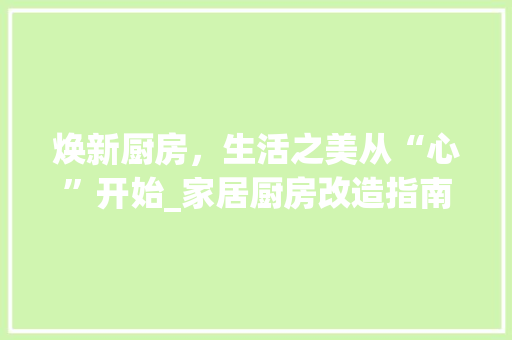 焕新厨房，生活之美从“心”开始_家居厨房改造指南