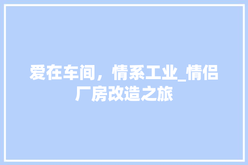 爱在车间，情系工业_情侣厂房改造之旅