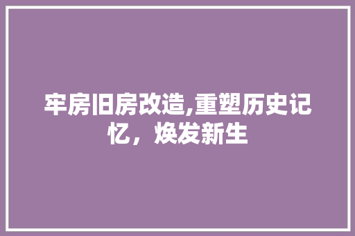 牢房旧房改造,重塑历史记忆，焕发新生