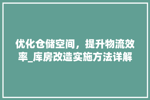 优化仓储空间，提升物流效率_库房改造实施方法详解
