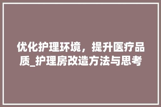 优化护理环境，提升医疗品质_护理房改造方法与思考