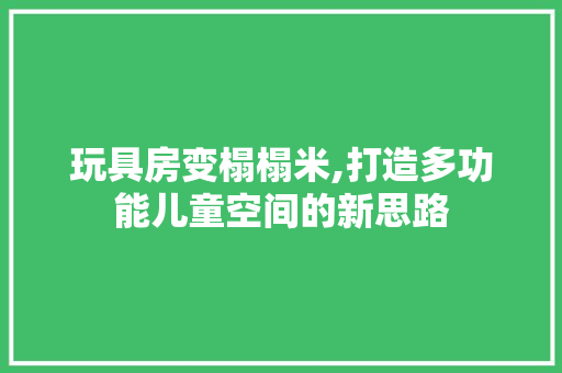 玩具房变榻榻米,打造多功能儿童空间的新思路 地面装修