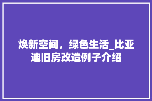 焕新空间，绿色生活_比亚迪旧房改造例子介绍 景观设计