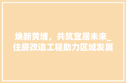 焕新黄埔，共筑宜居未来_住房改造工程助力区域发展