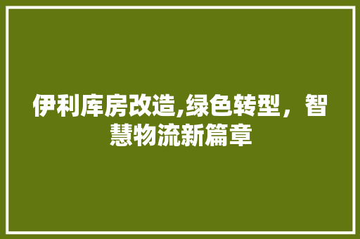伊利库房改造,绿色转型，智慧物流新篇章