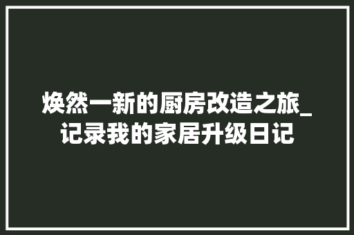 焕然一新的厨房改造之旅_记录我的家居升级日记