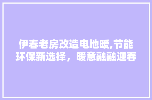 伊春老房改造电地暖,节能环保新选择，暖意融融迎春来