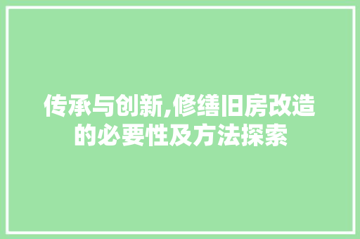 传承与创新,修缮旧房改造的必要性及方法探索