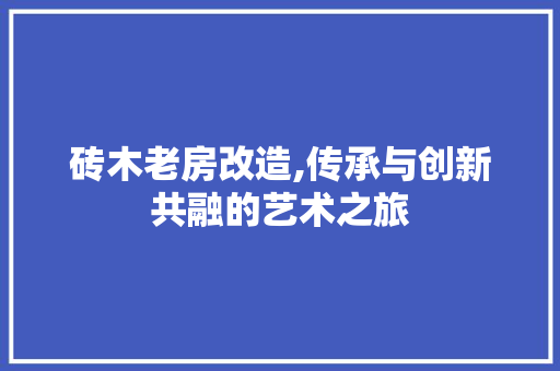 砖木老房改造,传承与创新共融的艺术之旅