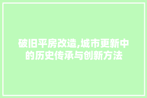 破旧平房改造,城市更新中的历史传承与创新方法