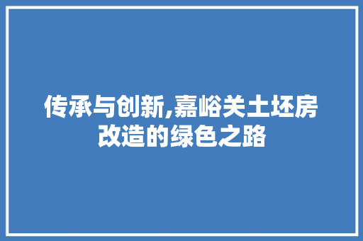 传承与创新,嘉峪关土坯房改造的绿色之路
