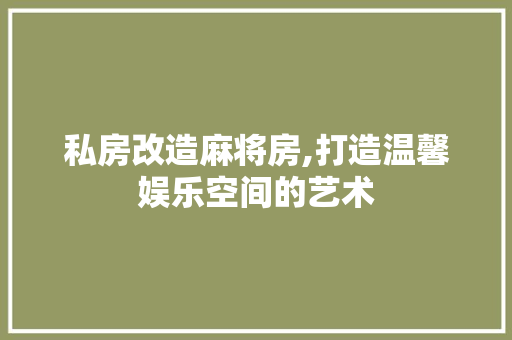 私房改造麻将房,打造温馨娱乐空间的艺术
