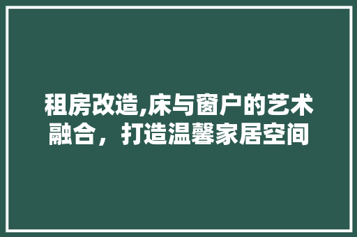 租房改造,床与窗户的艺术融合，打造温馨家居空间