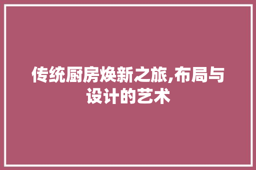 传统厨房焕新之旅,布局与设计的艺术