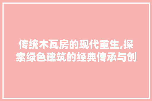 传统木瓦房的现代重生,探索绿色建筑的经典传承与创新