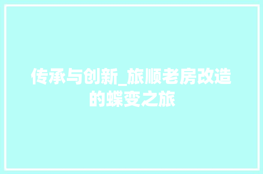 传承与创新_旅顺老房改造的蝶变之旅