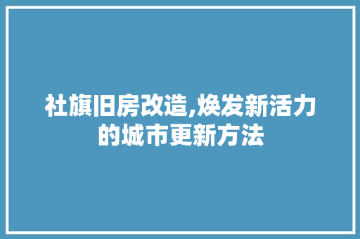 社旗旧房改造,焕发新活力的城市更新方法