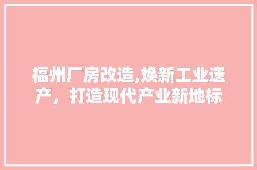 福州厂房改造,焕新工业遗产，打造现代产业新地标