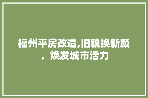 福州平房改造,旧貌换新颜，焕发城市活力