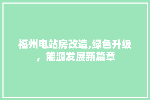 福州电站房改造,绿色升级，能源发展新篇章
