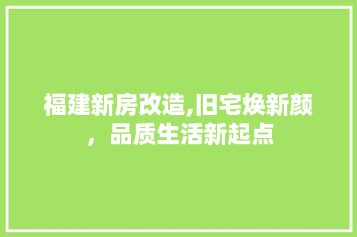福建新房改造,旧宅焕新颜，品质生活新起点