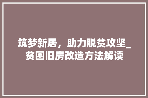 筑梦新居，助力脱贫攻坚_贫困旧房改造方法解读