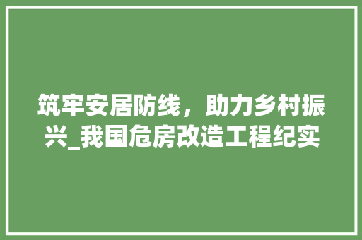 筑牢安居防线，助力乡村振兴_我国危房改造工程纪实