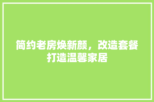 简约老房焕新颜，改造套餐打造温馨家居