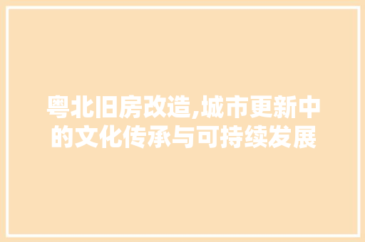 粤北旧房改造,城市更新中的文化传承与可持续发展