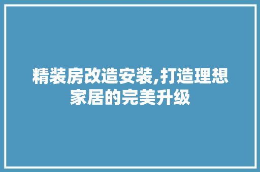 精装房改造安装,打造理想家居的完美升级