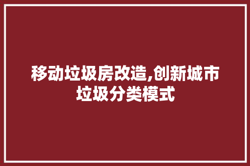移动垃圾房改造,创新城市垃圾分类模式