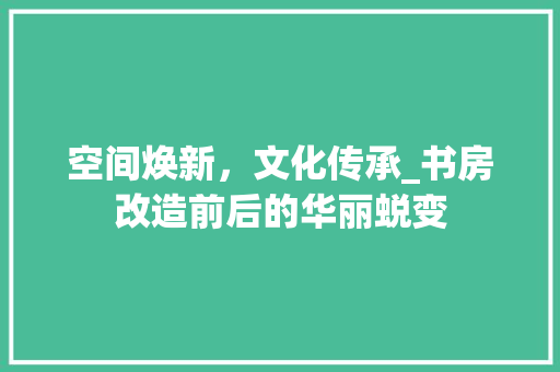 空间焕新，文化传承_书房改造前后的华丽蜕变