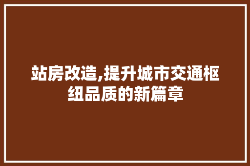站房改造,提升城市交通枢纽品质的新篇章