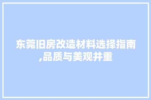 东莞旧房改造材料选择指南,品质与美观并重