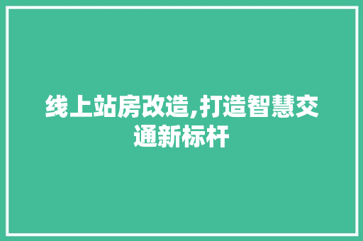 线上站房改造,打造智慧交通新标杆