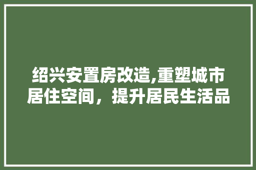 绍兴安置房改造,重塑城市居住空间，提升居民生活品质